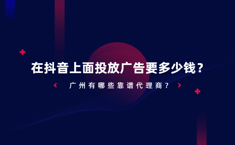 在抖音上面投放广告要多少钱？广州有哪些靠谱代理商？