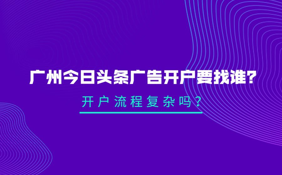 广州今日头条广告开户要找谁？开户流程复杂吗？