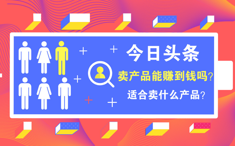 今日头条卖产品能赚到钱吗？头条推广适合卖什么产品？