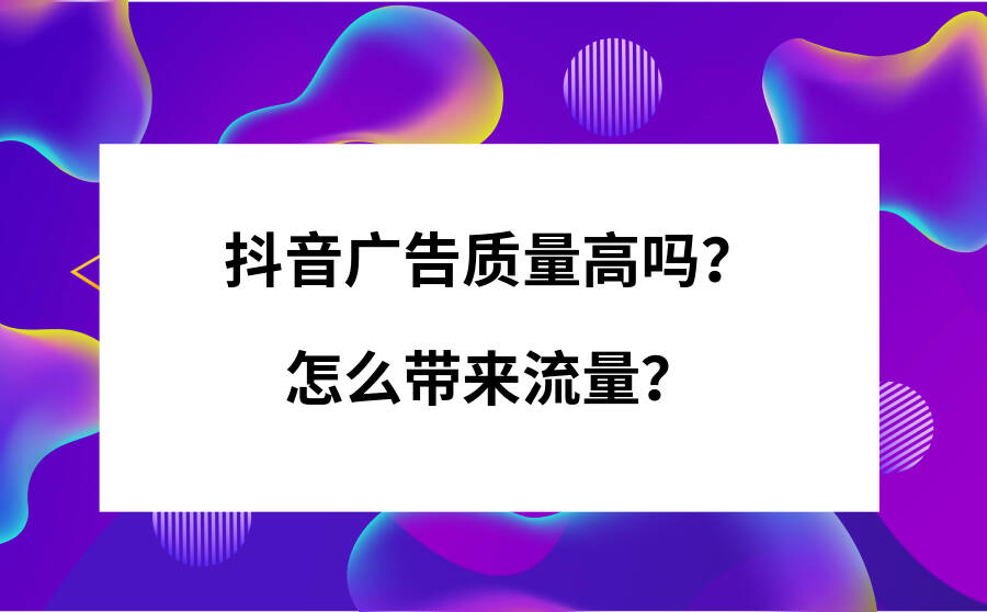 抖音广告质量高吗？怎么带来流量？