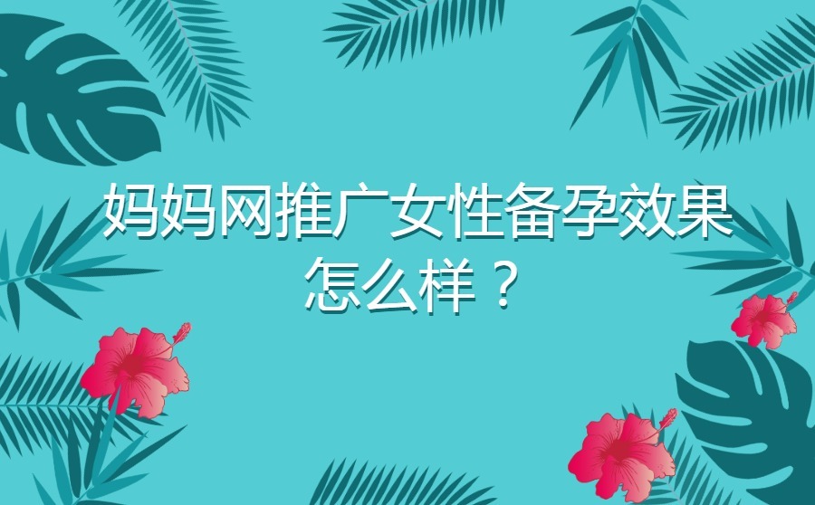 妈妈网推广女性备孕效果怎么样？广告投放性价比高不高？