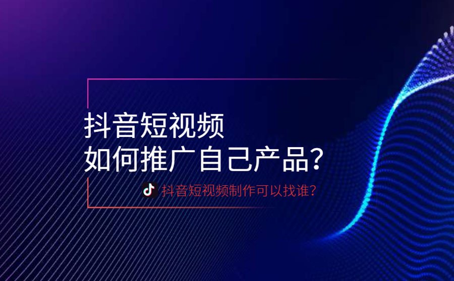 抖音短视频如何推广自己产品？短视频制作可以找谁？