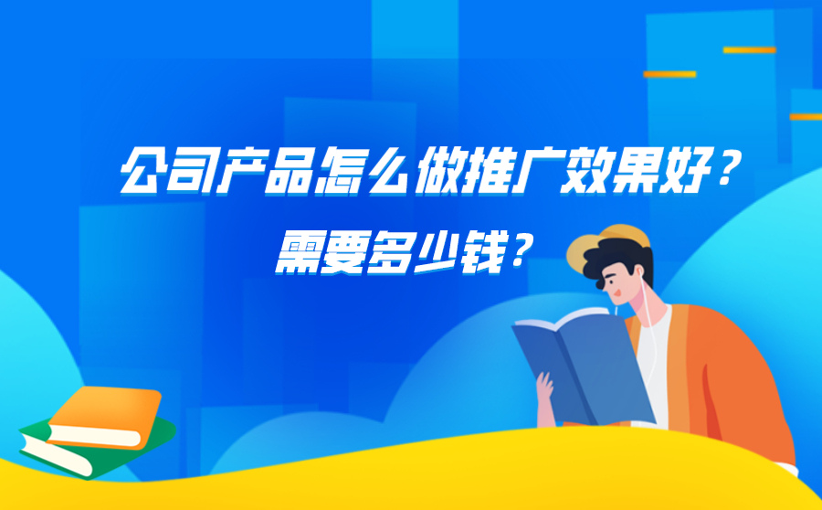 公司产品怎么做推广效果好？需要多少钱？