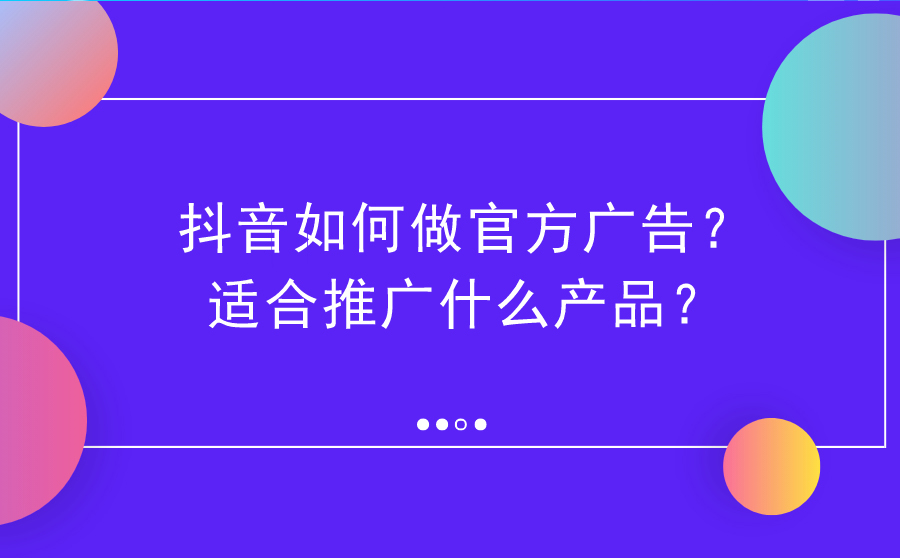 抖音如何做官方广告？适合推广什么产品？