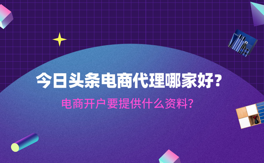 今日头条电商代理哪家好？电商开户要提供什么资料？