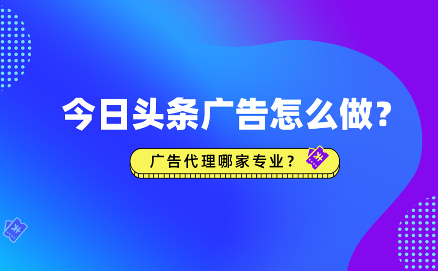 今日头条广告怎么做？广告代理哪家专业？