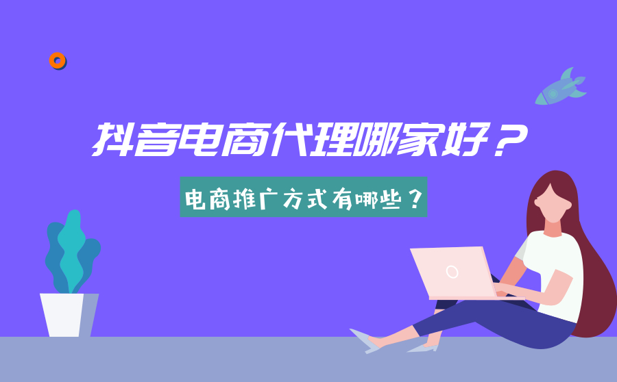 抖音电商代理哪家好？电商推广方式有哪些？