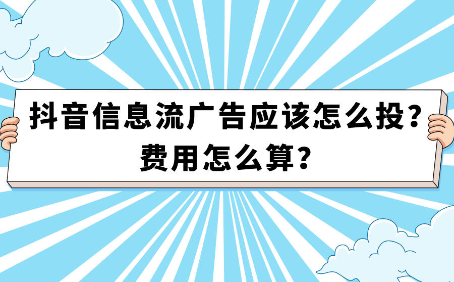 抖音信息流广告应该怎么投？费用怎么算？