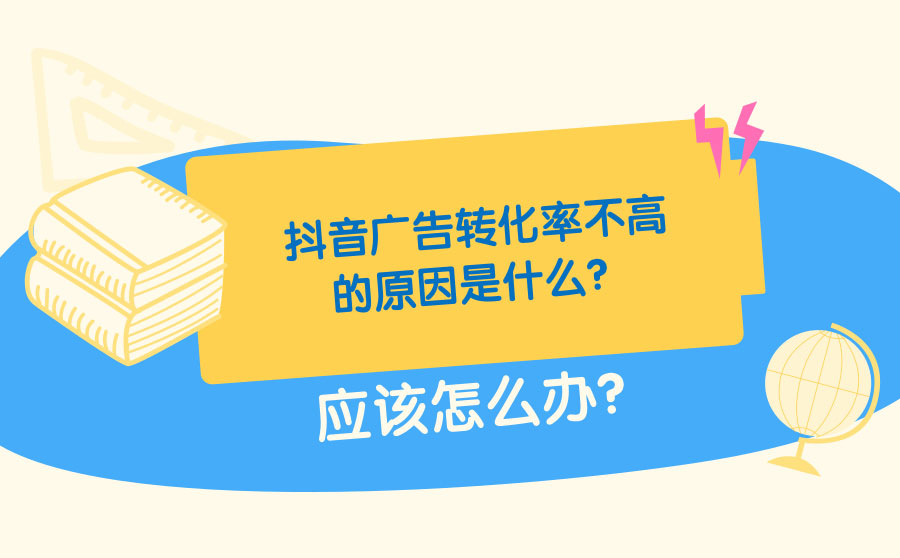 抖音广告转化率不高的原因是什么？应该怎么办？