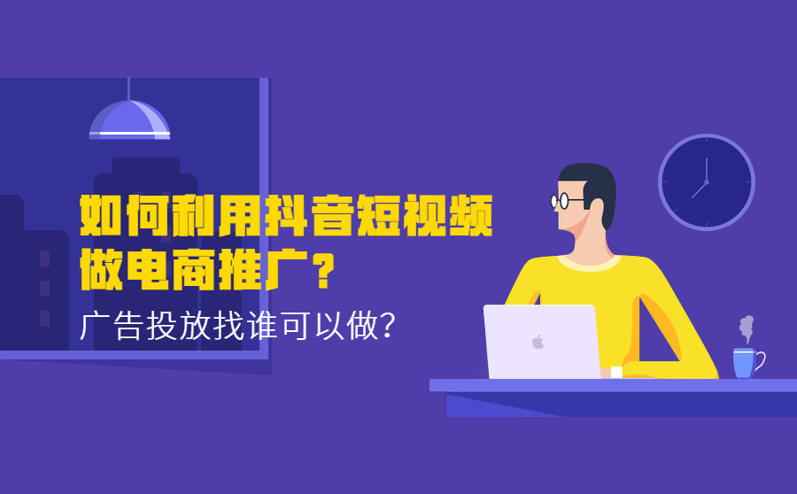 如何利用抖音短视频做电商推广？广告投放找谁可以做？