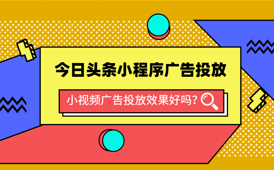 今日头条小程序广告投放怎么做？小视频广告投放效果好吗？