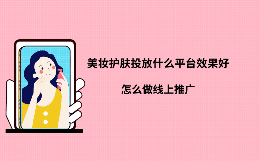 美妆护肤投放什么平台效果好？怎么做线上推广？