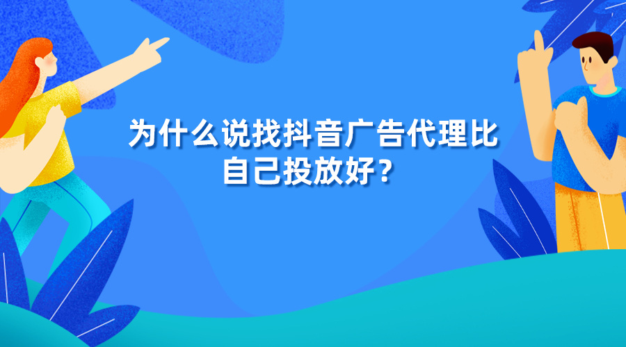 为什么说找抖音广告代理比自己投放好？看完你就懂了