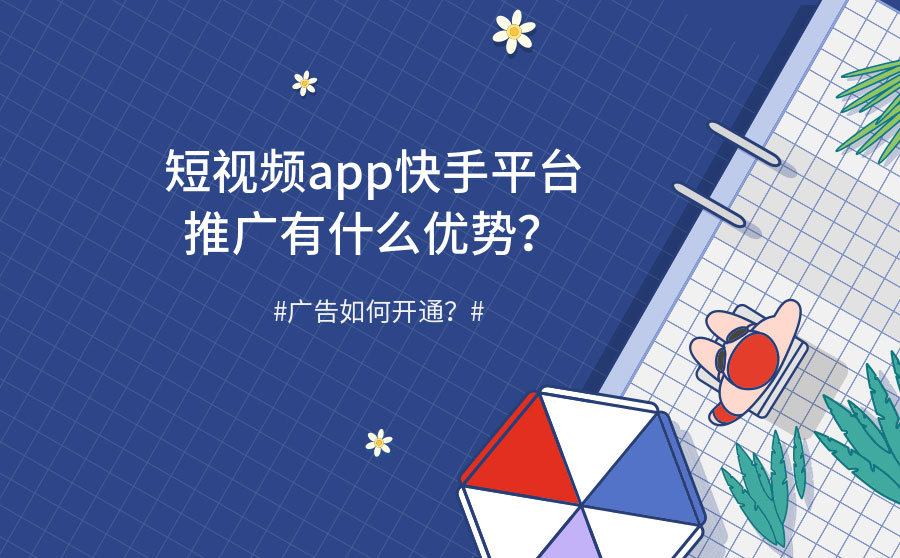 短视频APP快手平台推广有什么优势？广告如何开通？