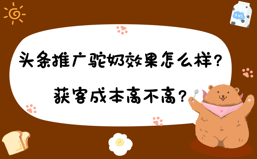 头条推广驼奶效果怎么样？获客成本高不高？