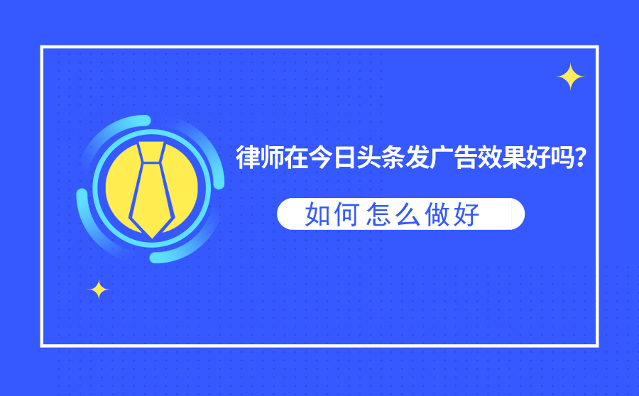 律师在今日头条发广告效果好吗？怎么做好今日头条律师广告？