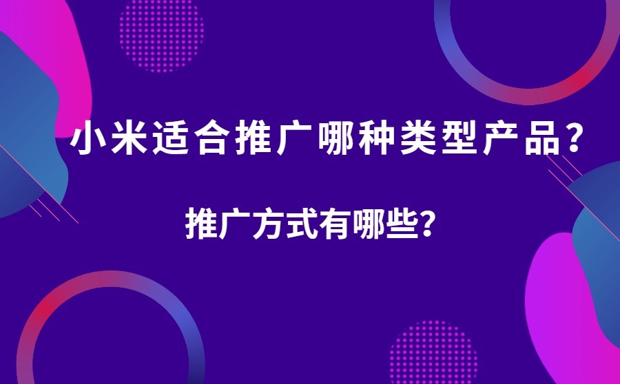 小米广告适合推广哪种类型产品？推广方式有哪些？