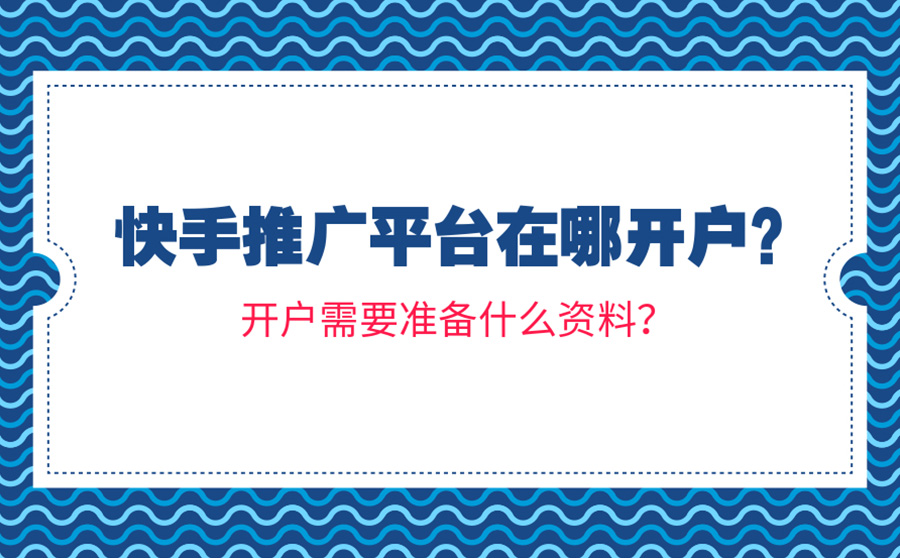 快手推广平台在哪开户？开户需要准备什么资料？