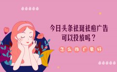 今日头条祛斑祛痘广告可以投放吗？怎么推广效果更好？