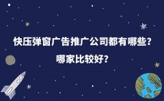 快压弹窗广告推广公司都有哪些？哪家比较好？