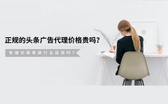 正规的头条广告代理价格贵吗？有擅长做家装行业投放吗？