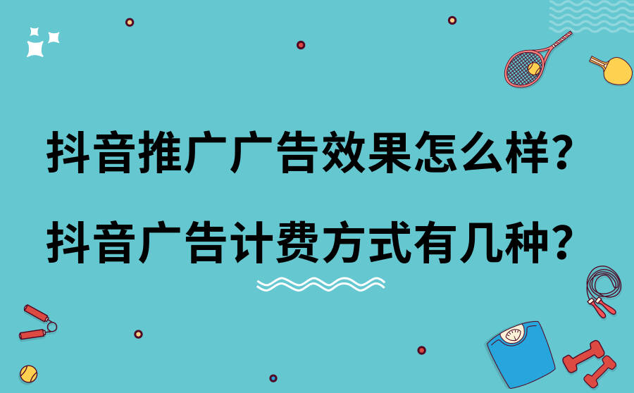 抖音推广广告效果怎么样？抖音广告计费方式有几种？