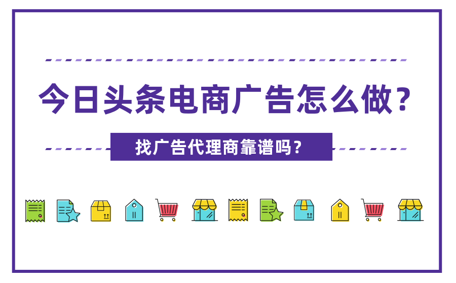 今日头条电商广告怎么做？找广告代理商靠谱吗？