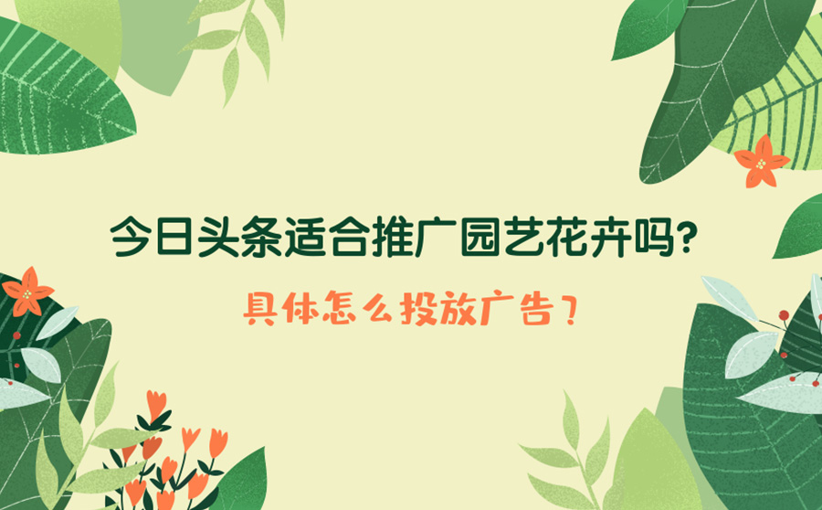 今日头条适合推广园艺花卉吗？具体怎么投放广告？