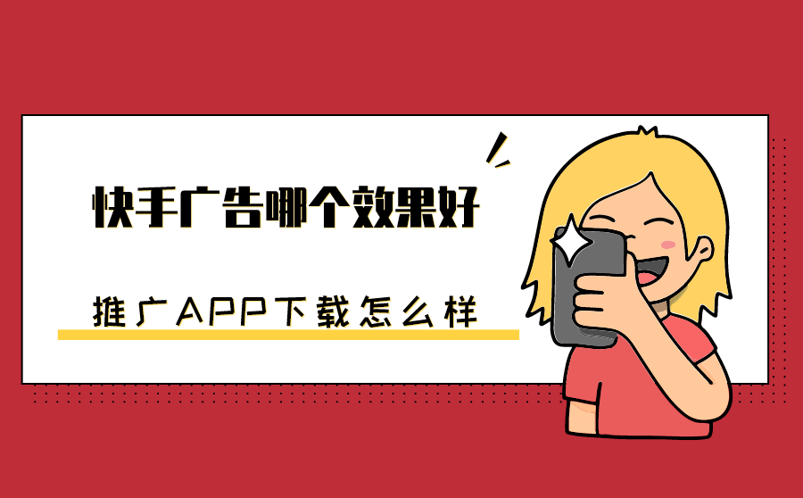 快手广告哪个效果好？推广APP下载怎么样？