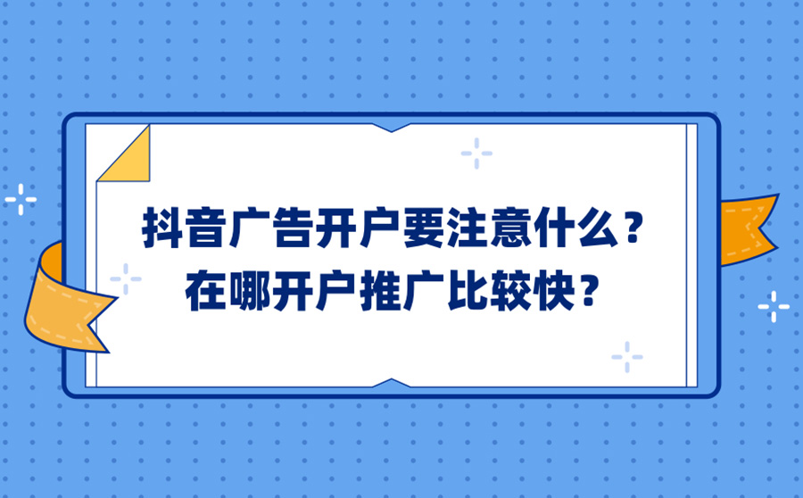 抖音广告开户要注意什么？在哪开户推广比较快？