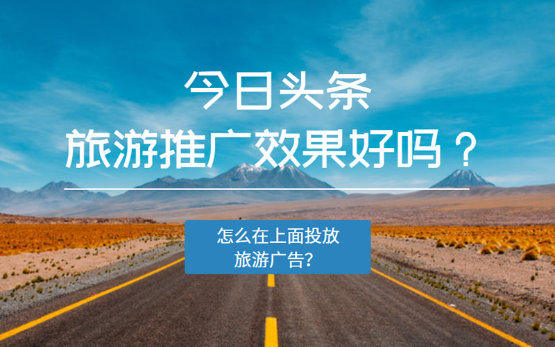 今日头条旅游推广效果好吗？怎么在上面投放旅游广告？