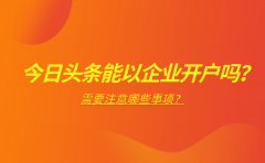 今日头条能以企业开户吗？可以，但是需要注意这些事项