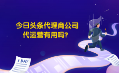 今日头条代理商公司代运营有用吗？推广效果怎么样？