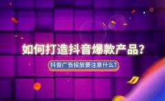 如何打造抖音爆款产品？抖音广告投放要注意什么？