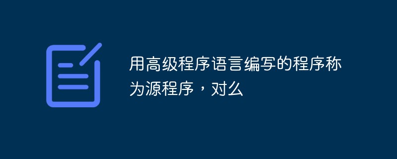 用高级程序语言编写的程序称为源程序，对么