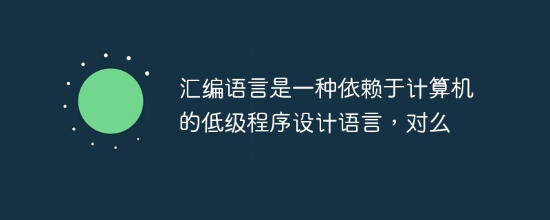 汇编语言是一种依赖于计算机的低级程序设计语言，对么