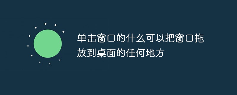 单击窗口的什么可以把窗口拖放到桌面的任何地方