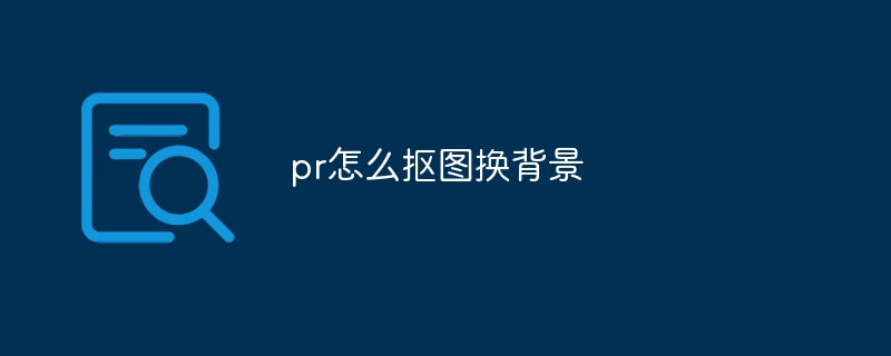 pr怎么抠图换背景