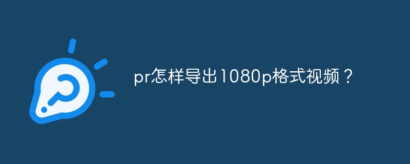 pr怎样导出1080p格式视频？