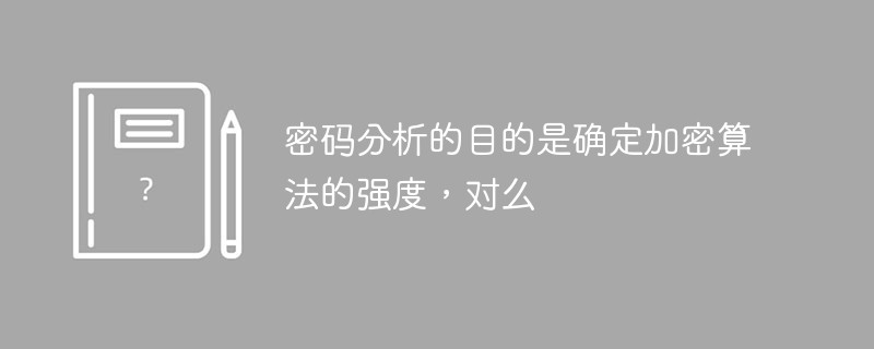 密码分析的目的是确定加密算法的强度，对么