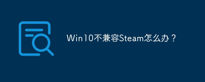 Win10不兼容Steam怎么办？