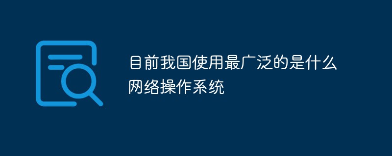 目前我国使用最广泛的是什么网络操作系统