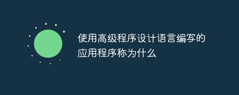 使用高级程序设计语言编写的应用程序称为什么