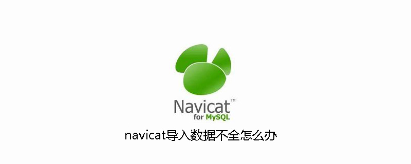 navicat导入数据不全怎么办