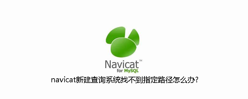 navicat新建查询系统找不到指定路径怎么办?