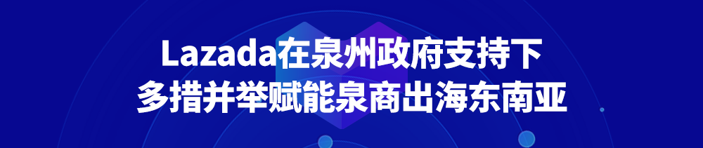 官宣！助推泉州实现产业带数字化升级，Lazada与政府签署合作备忘录