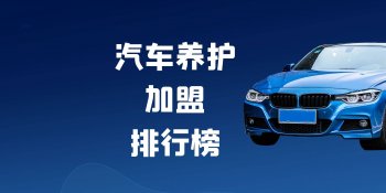 汽车养护怎么加盟？2023年汽车养护加盟排行榜