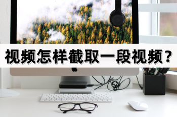 视频怎样截取一段视频？介绍几种截取视频的方法