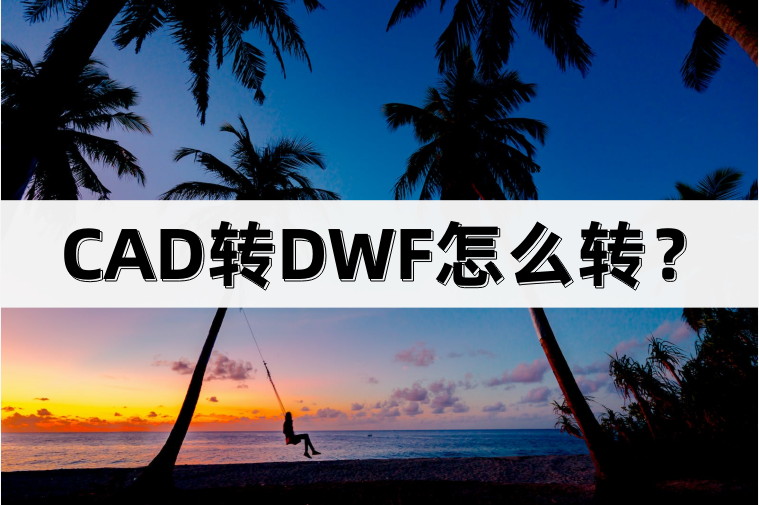 CAD转DWF怎么转？分享以下软件和工具